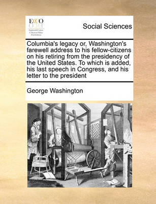 Book cover for Columbia's legacy or, Washington's farewell address to his fellow-citizens on his retiring from the presidency of the United States. To which is added, his last speech in Congress, and his letter to the president