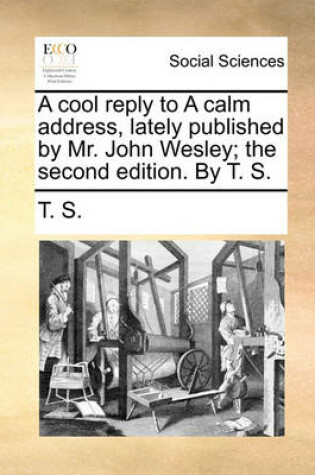 Cover of A Cool Reply to a Calm Address, Lately Published by Mr. John Wesley; The Second Edition. by T. S.