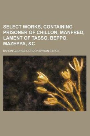 Cover of Select Works, Containing Prisoner of Chillon, Manfred, Lament of Tasso, Beppo, Mazeppa, &C