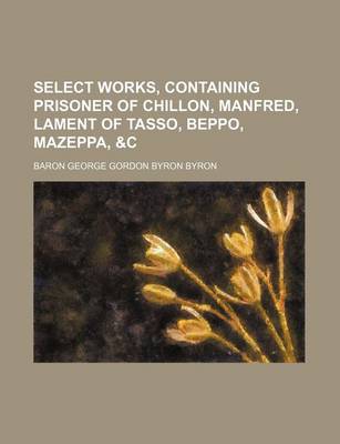 Book cover for Select Works, Containing Prisoner of Chillon, Manfred, Lament of Tasso, Beppo, Mazeppa, &C