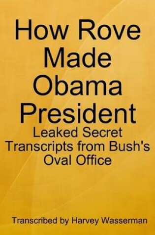 Cover of How Rove Made Obama President: Leaked Secret Transcripts from Bush's Oval Office