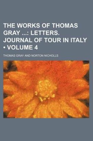 Cover of The Works of Thomas Gray (Volume 4); Letters. Journal of Tour in Italy