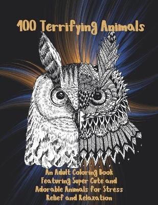 Book cover for 100 Terrifying Animals - An Adult Coloring Book Featuring Super Cute and Adorable Animals for Stress Relief and Relaxation