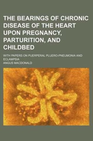Cover of The Bearings of Chronic Disease of the Heart Upon Pregnancy, Parturition, and Childbed; With Papers on Puerperal Pluero-Pneumonia and Eclampsia