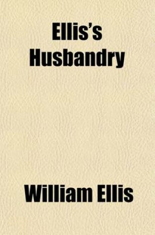 Cover of Ellis's Husbandry (Volume 1); Abridged and Methodized Comprehending the Most Useful Articles of Practical Agriculture