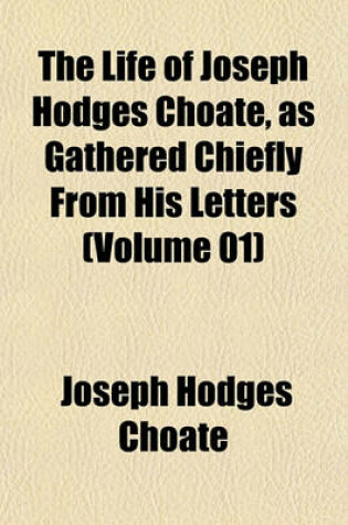Cover of The Life of Joseph Hodges Choate, as Gathered Chiefly from His Letters (Volume 01)
