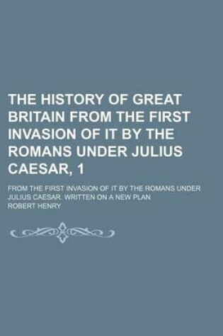 Cover of The History of Great Britain from the First Invasion of It by the Romans Under Julius Caesar, 1; From the First Invasion of It by the Romans Under Julius Caesar. Written on a New Plan