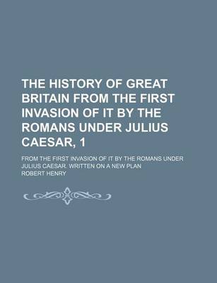 Book cover for The History of Great Britain from the First Invasion of It by the Romans Under Julius Caesar, 1; From the First Invasion of It by the Romans Under Julius Caesar. Written on a New Plan