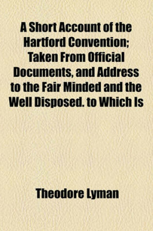 Cover of A Short Account of the Hartford Convention; Taken from Official Documents, and Address to the Fair Minded and the Well Disposed. to Which Is