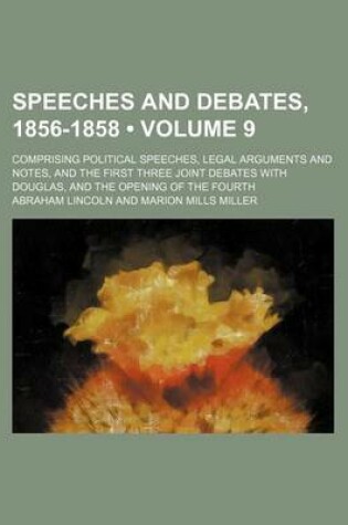 Cover of Speeches and Debates, 1856-1858 (Volume 9); Comprising Political Speeches, Legal Arguments and Notes, and the First Three Joint Debates with Douglas, and the Opening of the Fourth