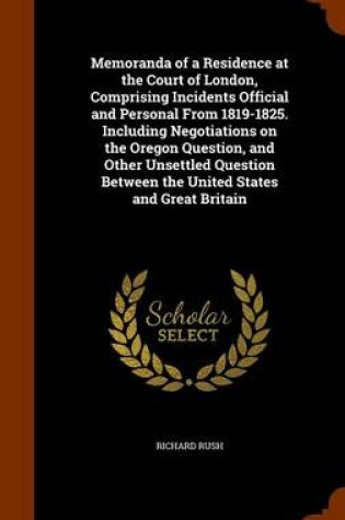 Cover of Memoranda of a Residence at the Court of London, Comprising Incidents Official and Personal from 1819-1825. Including Negotiations on the Oregon Question, and Other Unsettled Question Between the United States and Great Britain