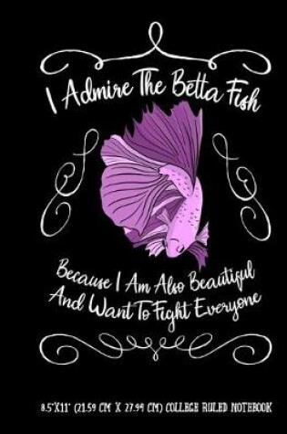 Cover of I Admire The Betta Fish Because I Am Also Beautiful And Want To Fight Everyone 8.5"x11" (21.59 cm x 27.94 cm) College Ruled Notebook