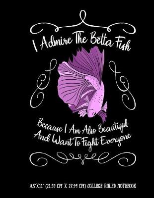 Book cover for I Admire The Betta Fish Because I Am Also Beautiful And Want To Fight Everyone 8.5"x11" (21.59 cm x 27.94 cm) College Ruled Notebook