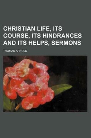 Cover of Christian Life, Its Course, Its Hindrances and Its Helps, Sermons