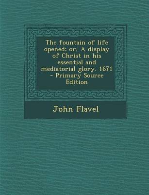 Book cover for The Fountain of Life Opened; Or, a Display of Christ in His Essential and Mediatorial Glory. 1671 - Primary Source Edition