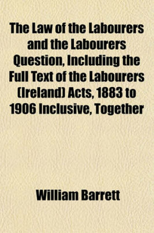 Cover of The Law of the Labourers and the Labourers Question, Including the Full Text of the Labourers (Ireland) Acts, 1883 to 1906 Inclusive, Together