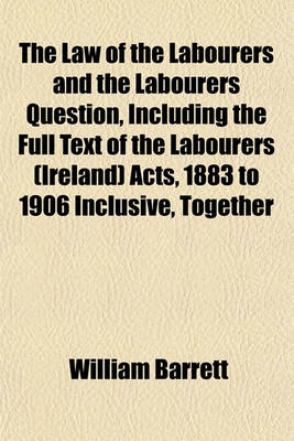 Book cover for The Law of the Labourers and the Labourers Question, Including the Full Text of the Labourers (Ireland) Acts, 1883 to 1906 Inclusive, Together