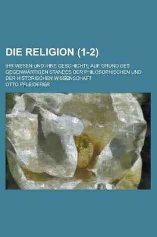 Cover of Die Religion; Ihr Wesen Und Ihre Geschichte Auf Grund Des Gegenwartigen Standes Der Philosophischen Und Der Historischen Wissenschaft (1-2)