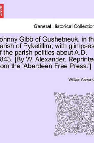 Cover of Johnny Gibb of Gushetneuk, in the Parish of Pyketillim; With Glimpses of the Parish Politics about A.D. 1843. [By W. Alexander. Reprinted from the 'Aberdeen Free Press.']