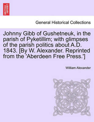 Book cover for Johnny Gibb of Gushetneuk, in the Parish of Pyketillim; With Glimpses of the Parish Politics about A.D. 1843. [By W. Alexander. Reprinted from the 'Aberdeen Free Press.']