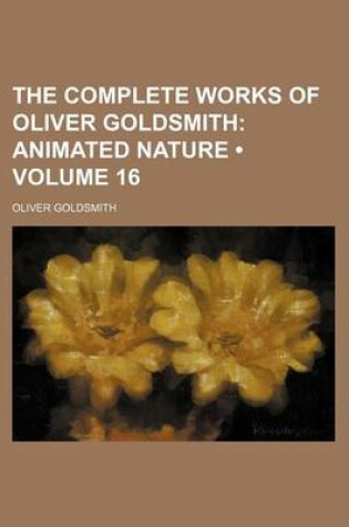 Cover of The Complete Works of Oliver Goldsmith (Volume 16); Animated Nature