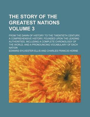 Book cover for The Story of the Greatest Nations Volume 3; From the Dawn of History to the Twentieth Century a Comprehensive History, Founded Upon the Leading Authorities, Including a Complete Chronology of the World, and a Pronouncing Vocabulary of Each Nation