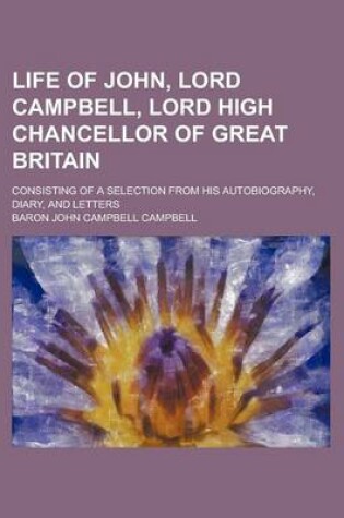 Cover of Life of John, Lord Campbell, Lord High Chancellor of Great Britain; Consisting of a Selection from His Autobiography, Diary, and Letters