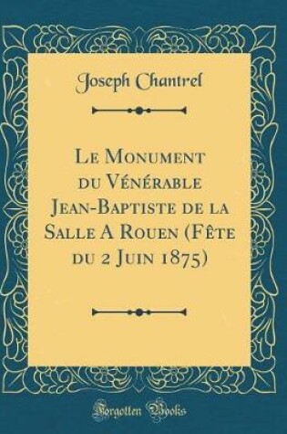 Cover of Le Monument Du Vénérable Jean-Baptiste de la Salle a Rouen (Fète Du 2 Juin 1875) (Classic Reprint)