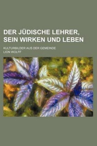 Cover of Der Judische Lehrer, Sein Wirken Und Leben; Kulturbilder Aus Der Gemeinde