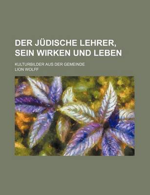 Book cover for Der Judische Lehrer, Sein Wirken Und Leben; Kulturbilder Aus Der Gemeinde