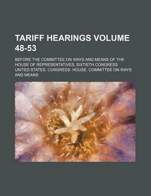 Book cover for Tariff Hearings Volume 48-53; Before the Committee on Ways and Means of the House of Representatives, Sixtieth Congress