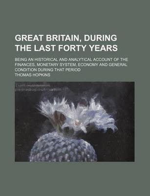 Book cover for Great Britain, During the Last Forty Years; Being an Historical and Analytical Account of the Finances, Monetary System, Economy and General Condition During That Period