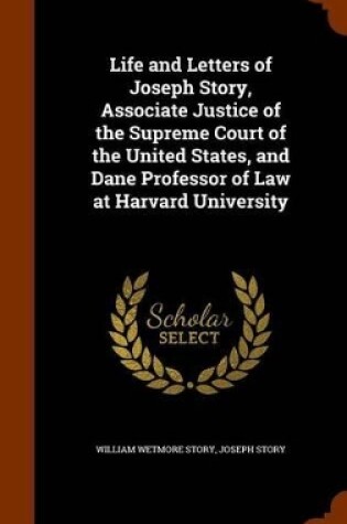 Cover of Life and Letters of Joseph Story, Associate Justice of the Supreme Court of the United States, and Dane Professor of Law at Harvard University