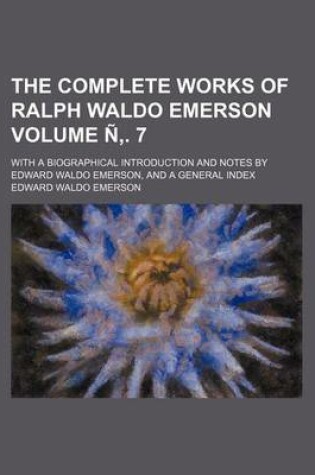 Cover of The Complete Works of Ralph Waldo Emerson Volume N . 7; With a Biographical Introduction and Notes by Edward Waldo Emerson, and a General Index