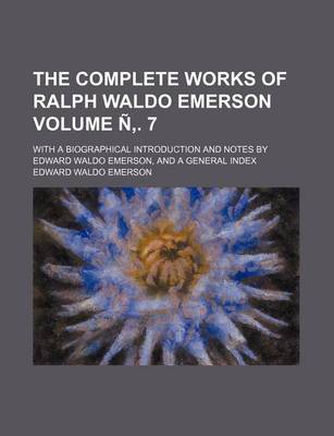 Book cover for The Complete Works of Ralph Waldo Emerson Volume N . 7; With a Biographical Introduction and Notes by Edward Waldo Emerson, and a General Index