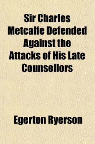 Cover of Sir Charles Metcalfe Defended Against the Attacks of His Late Counsellors