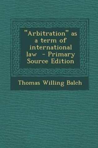 Cover of Arbitration as a Term of International Law - Primary Source Edition