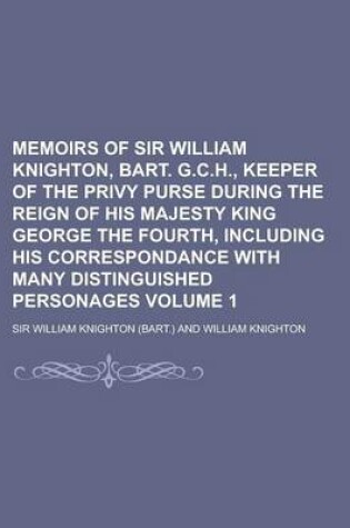 Cover of Memoirs of Sir William Knighton, Bart. G.C.H., Keeper of the Privy Purse During the Reign of His Majesty King George the Fourth, Including His Corresp