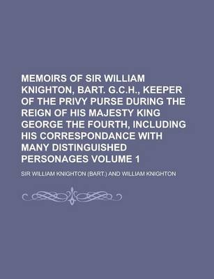 Book cover for Memoirs of Sir William Knighton, Bart. G.C.H., Keeper of the Privy Purse During the Reign of His Majesty King George the Fourth, Including His Corresp