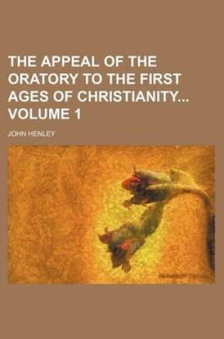 Cover of The Appeal of the Oratory to the First Ages of Christianity Volume 1