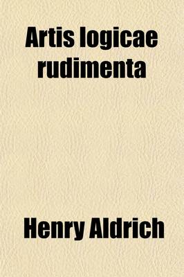 Book cover for Artis Logicae Rudimenta; From the Text of Aldrich, with Notes and Marginal References