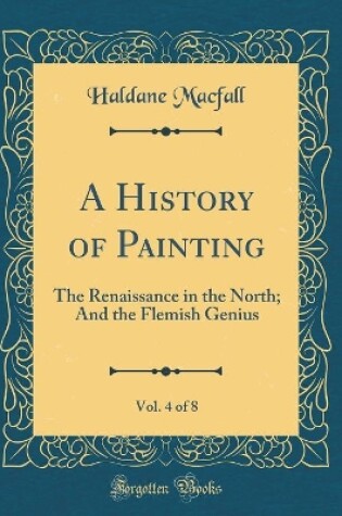 Cover of A History of Painting, Vol. 4 of 8: The Renaissance in the North; And the Flemish Genius (Classic Reprint)