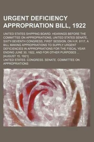 Cover of Urgent Deficiency Appropriation Bill, 1922; United States Shipping Board. Hearings Before the Committee on Appropriations, United States Senate, Sixty-Seventh Congress, First Session, on H.R. 8117, a Bill Making Appropriations to Supply