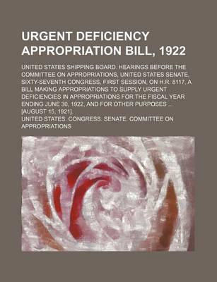 Book cover for Urgent Deficiency Appropriation Bill, 1922; United States Shipping Board. Hearings Before the Committee on Appropriations, United States Senate, Sixty-Seventh Congress, First Session, on H.R. 8117, a Bill Making Appropriations to Supply