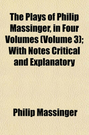 Cover of The Plays of Philip Massinger, in Four Volumes (Volume 3); With Notes Critical and Explanatory