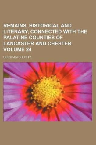 Cover of Remains, Historical and Literary, Connected with the Palatine Counties of Lancaster and Chester Volume 24