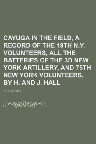 Cover of Cayuga in the Field, a Record of the 19th N.Y. Volunteers, All the Batteries of the 3D New York Artillery, and 75th New York Volunteers, by H. and J.