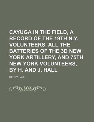 Book cover for Cayuga in the Field, a Record of the 19th N.Y. Volunteers, All the Batteries of the 3D New York Artillery, and 75th New York Volunteers, by H. and J.