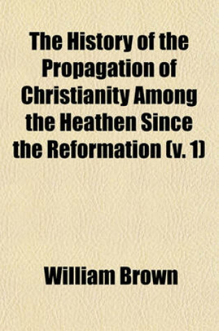 Cover of The History of the Propagation of Christianity Among the Heathen Since the Reformation (V. 1)