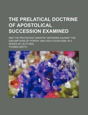 Book cover for The Prelatical Doctrine of Apostolical Succession Examined; And the Protestant Ministry Defended Against the Assumptions of Popery and High-Churchism, in a Series of Lectures